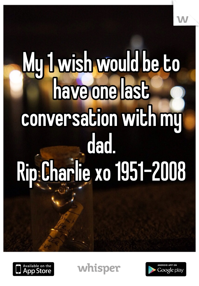 My 1 wish would be to have one last conversation with my dad. 
Rip Charlie xo 1951-2008 