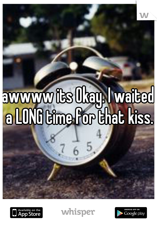 awwww its Okay. I waited a LONG time for that kiss.
