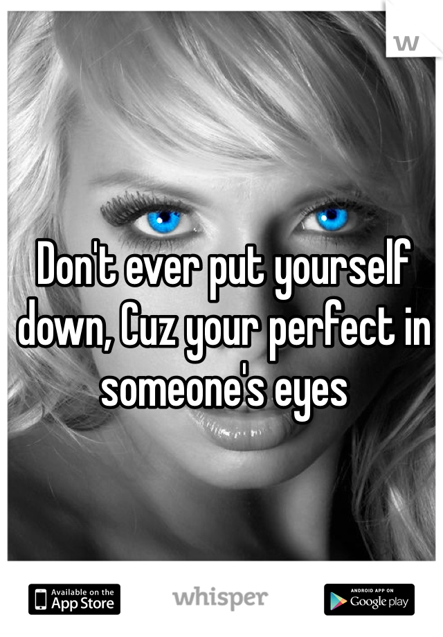 Don't ever put yourself down, Cuz your perfect in someone's eyes