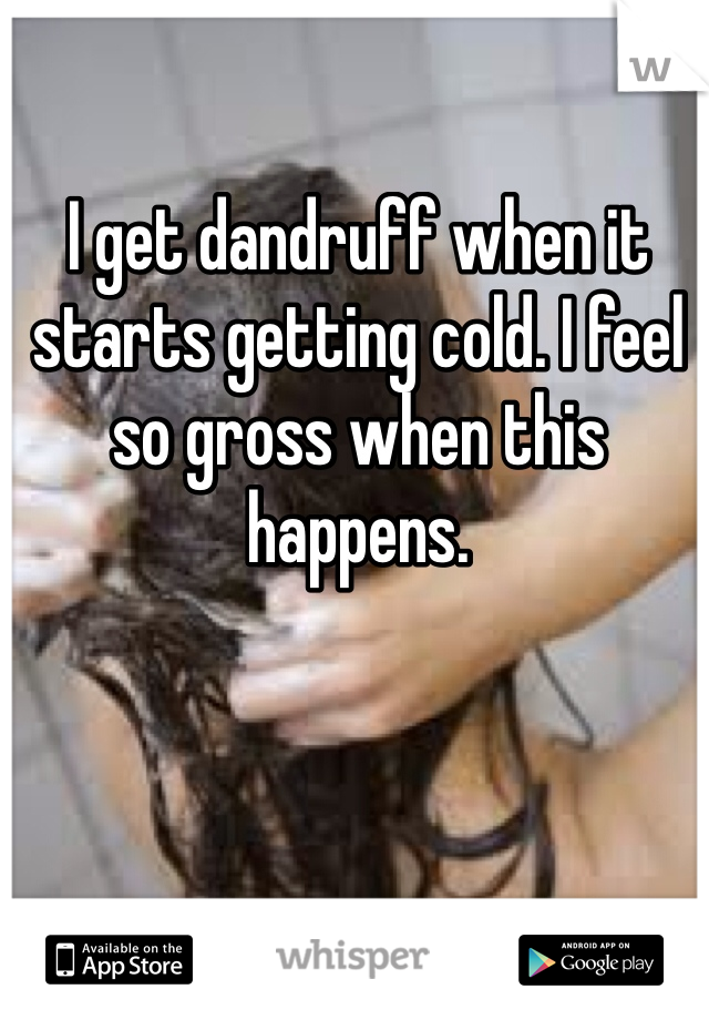 I get dandruff when it starts getting cold. I feel so gross when this happens. 