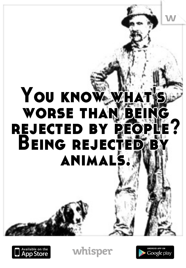 You know what's worse than being rejected by people?

Being rejected by animals.