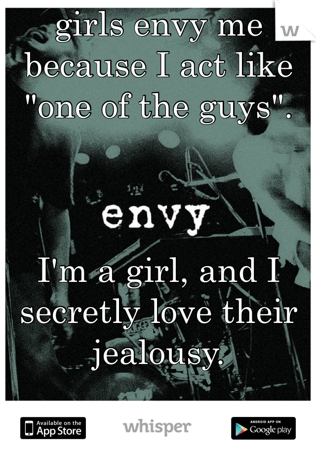 girls envy me because I act like "one of the guys". 



I'm a girl, and I secretly love their jealousy.
