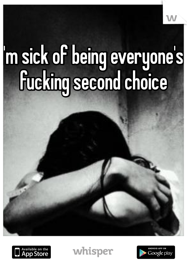 I'm sick of being everyone's fucking second choice 