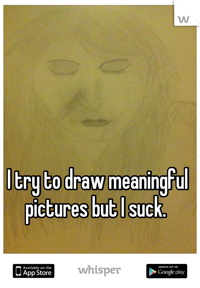 I try to draw meaningful pictures but I suck. 