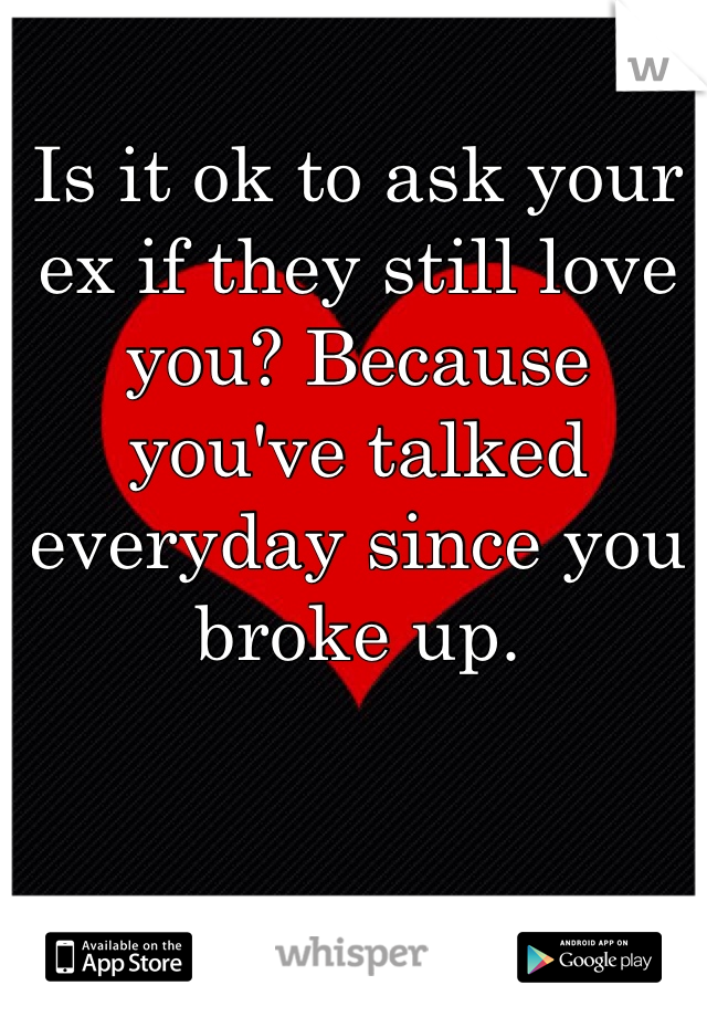 Is it ok to ask your ex if they still love you? Because you've talked everyday since you broke up. 