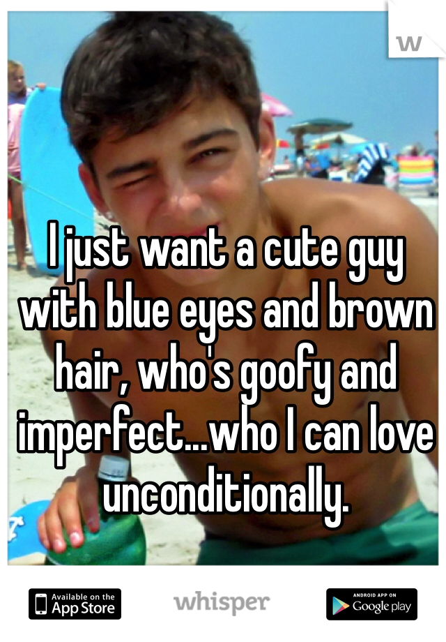 I just want a cute guy with blue eyes and brown hair, who's goofy and imperfect...who I can love unconditionally. 