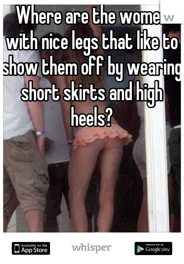 Where are the women with nice legs that like to show them off by wearing short skirts and high heels?