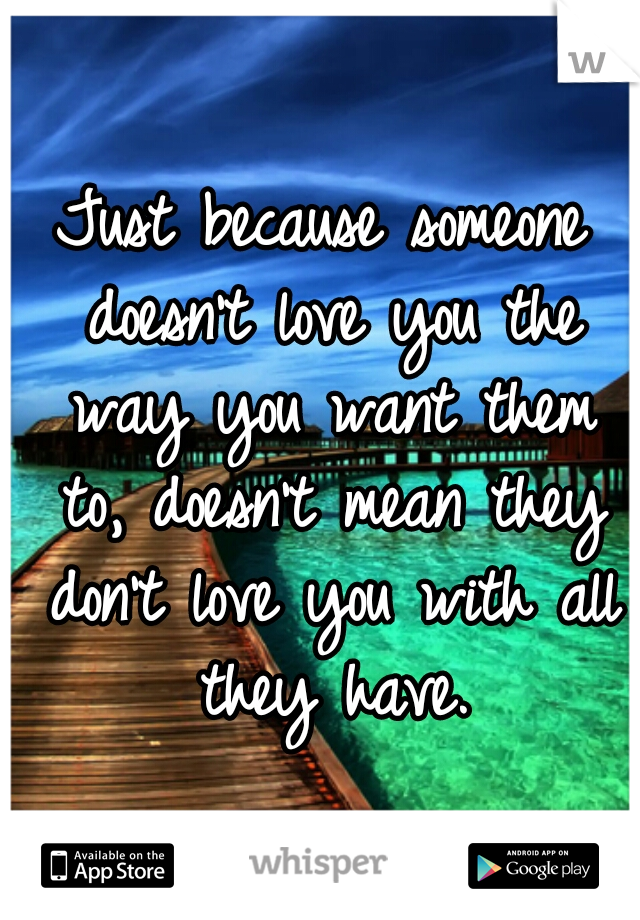 Just because someone doesn't love you the way you want them to, doesn't mean they don't love you with all they have.