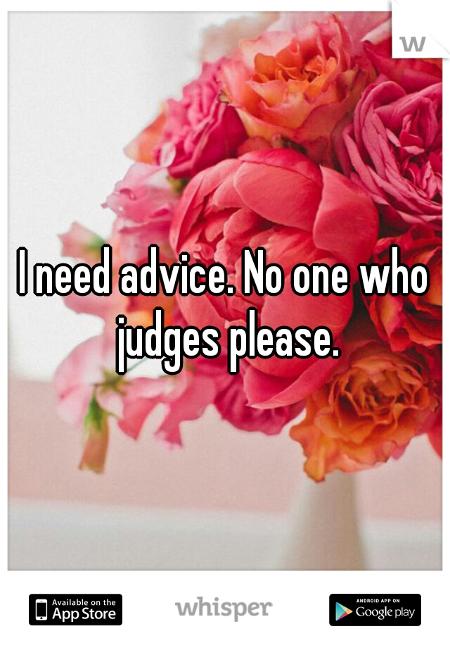 I need advice. No one who judges please.