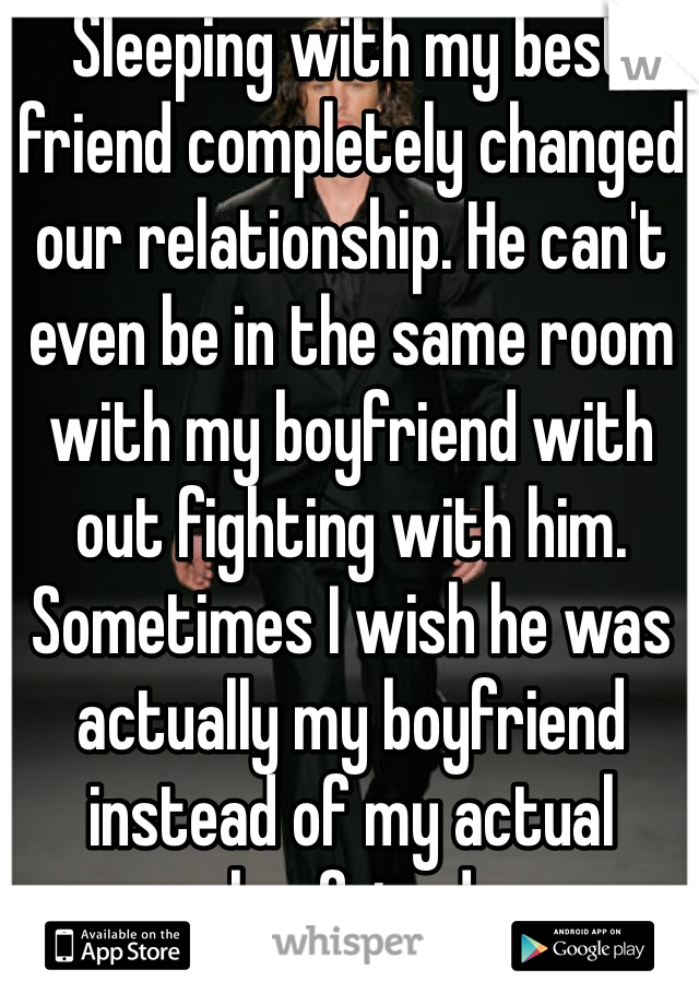 Sleeping with my best friend completely changed our relationship. He can't even be in the same room with my boyfriend with out fighting with him. Sometimes I wish he was actually my boyfriend instead of my actual boyfriend 