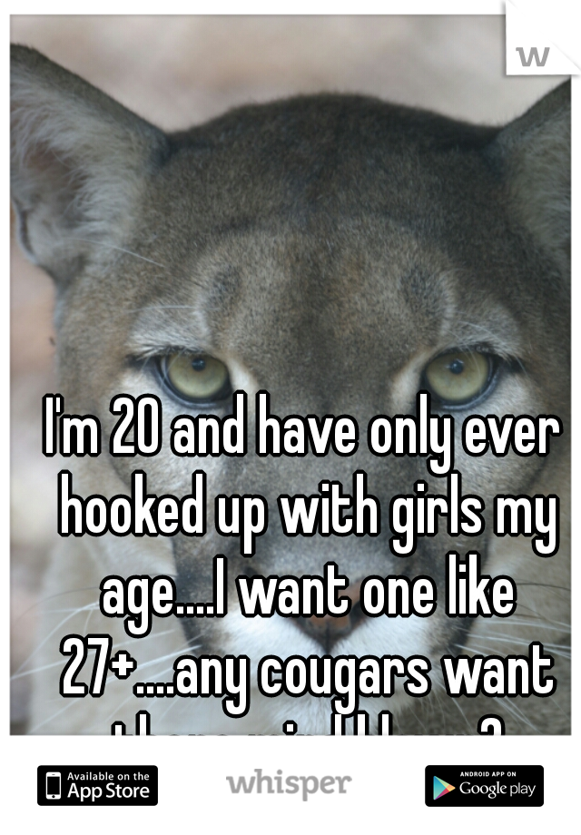 I'm 20 and have only ever hooked up with girls my age....I want one like 27+....any cougars want there mind blown?