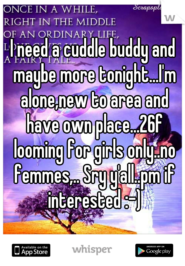I need a cuddle buddy and maybe more tonight...I'm alone,new to area and have own place...26f looming for girls only..no femmes,.. Sry y'all..pm if interested :-)