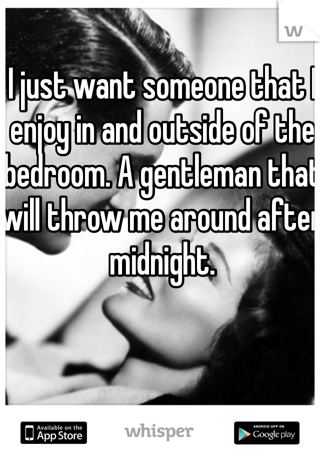 I just want someone that I enjoy in and outside of the bedroom. A gentleman that will throw me around after midnight. 