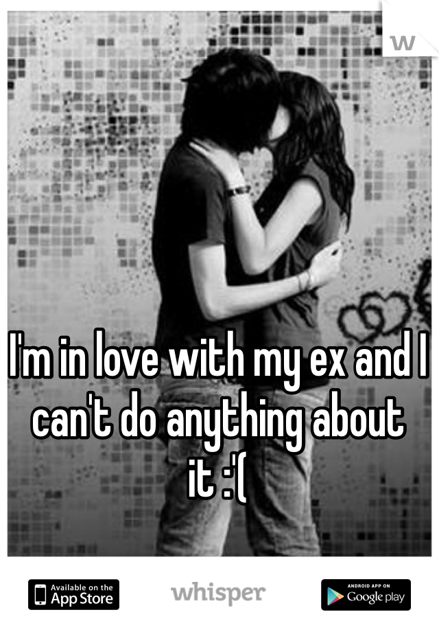 I'm in love with my ex and I can't do anything about it :'(