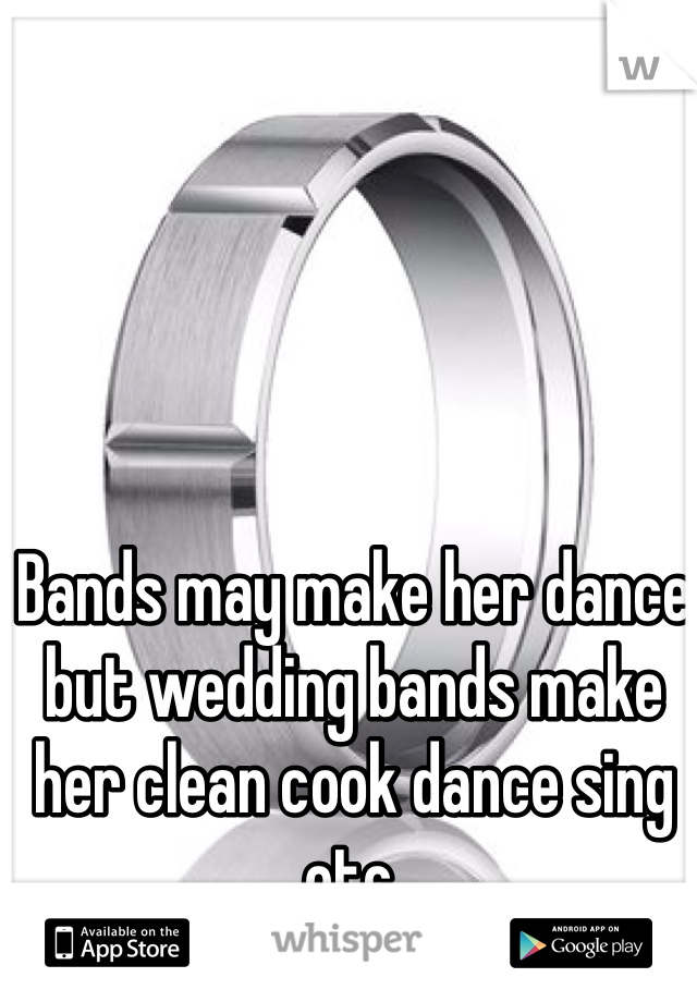 Bands may make her dance but wedding bands make her clean cook dance sing etc.