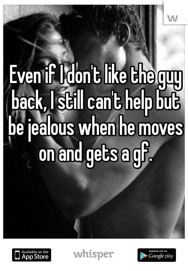 Even if I don't like the guy back, I still can't help but be jealous when he moves on and gets a gf.  