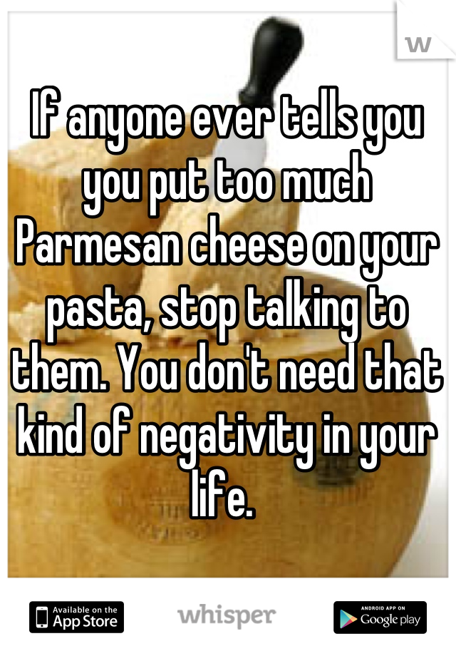 If anyone ever tells you you put too much Parmesan cheese on your pasta, stop talking to them. You don't need that kind of negativity in your life. 