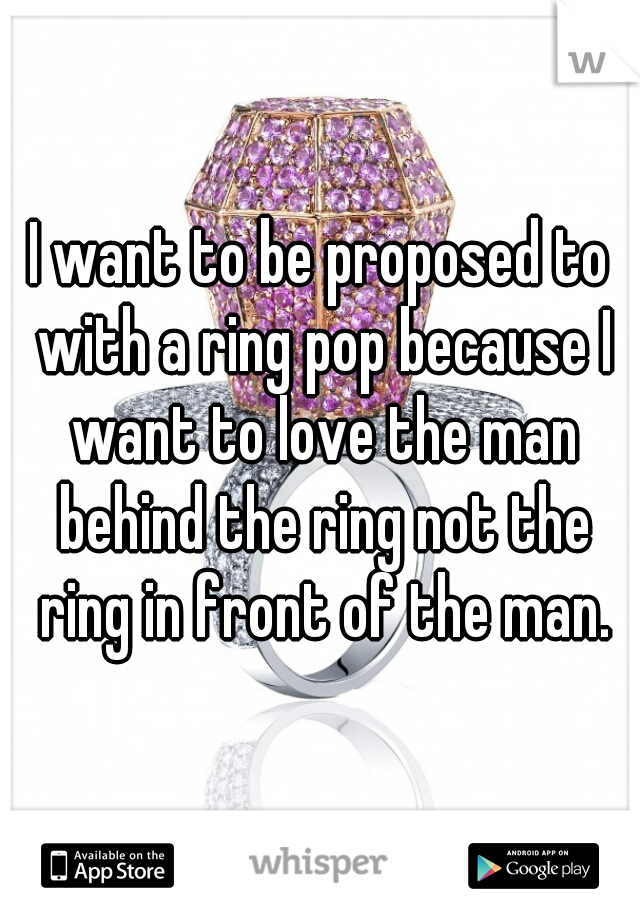 I want to be proposed to with a ring pop because I want to love the man behind the ring not the ring in front of the man.