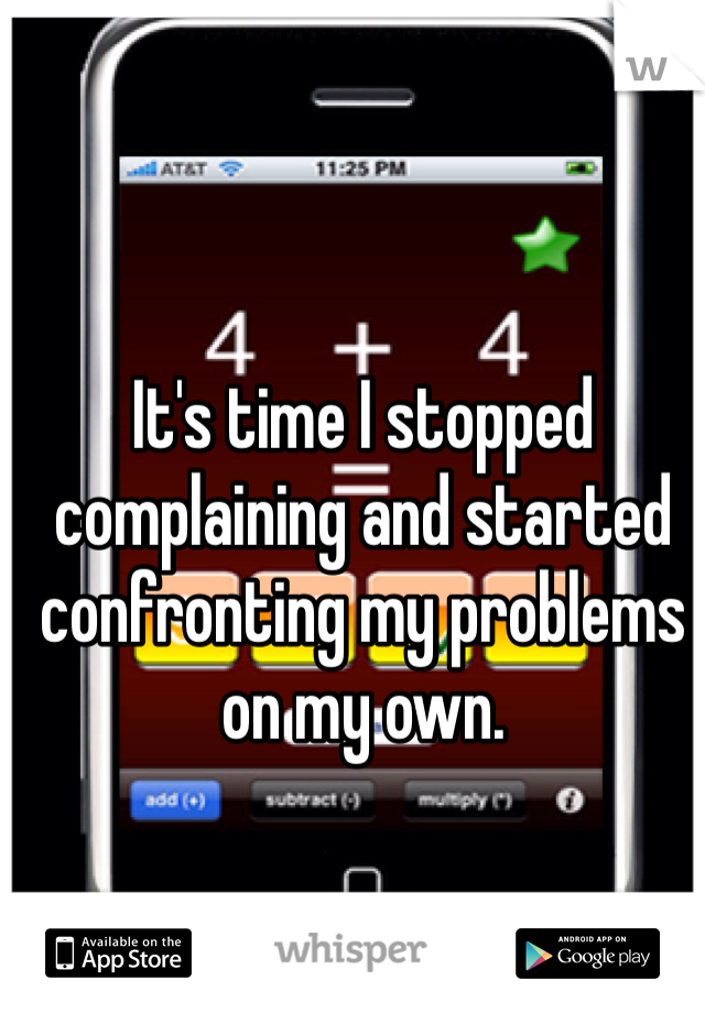 It's time I stopped complaining and started confronting my problems on my own.