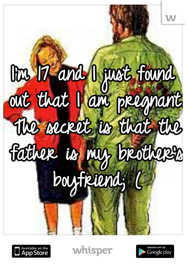 I'm 17 and I just found out that I am pregnant. The secret is that the father is my brother's boyfriend; (