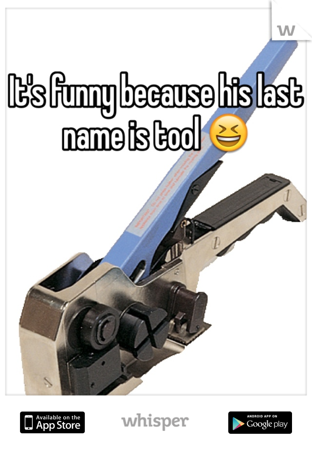 It's funny because his last name is tool 😆
