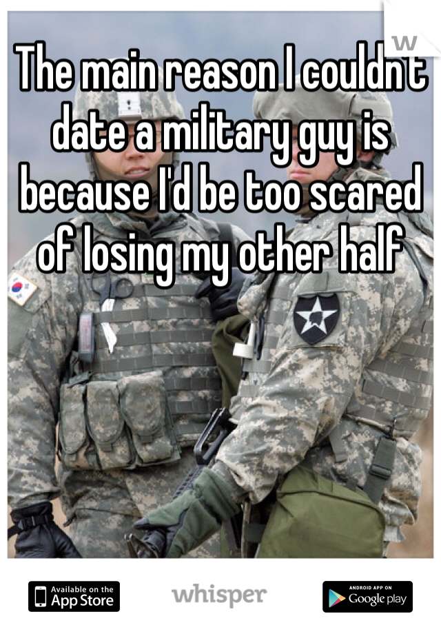The main reason I couldn't date a military guy is because I'd be too scared of losing my other half