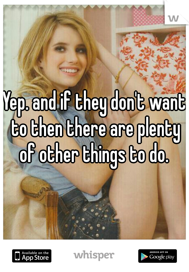 Yep. and if they don't want to then there are plenty of other things to do. 