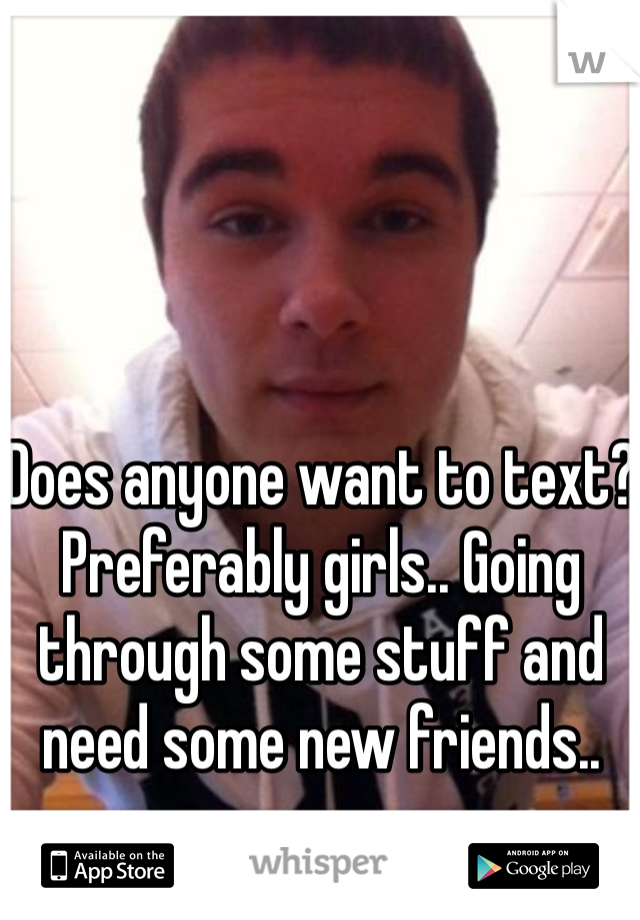 Does anyone want to text? Preferably girls.. Going through some stuff and need some new friends..