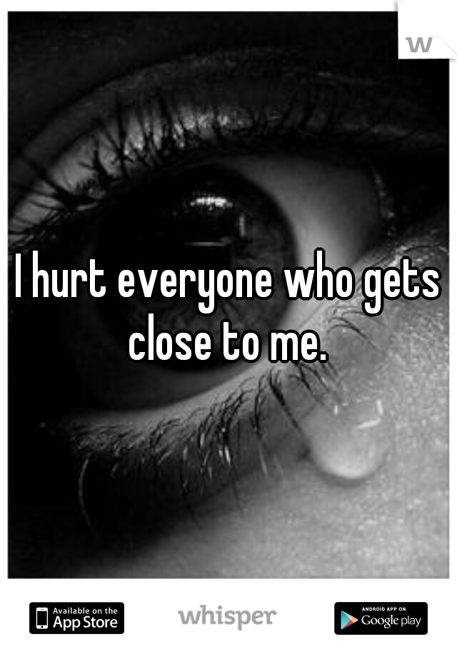I hurt everyone who gets close to me. 