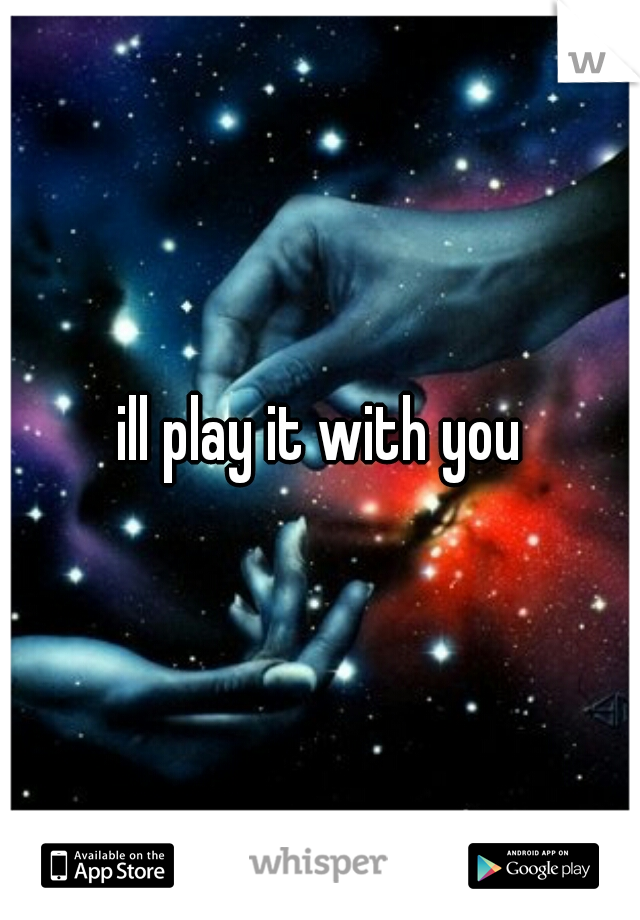ill play it with you