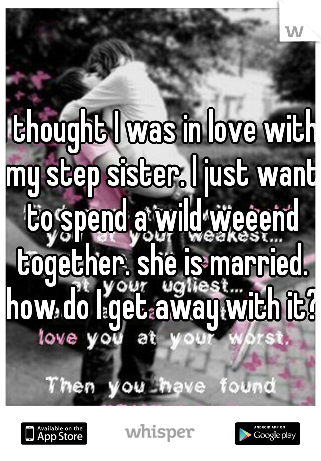 I thought I was in love with my step sister. I just want to spend a wild weeend together. she is married. how do I get away with it?