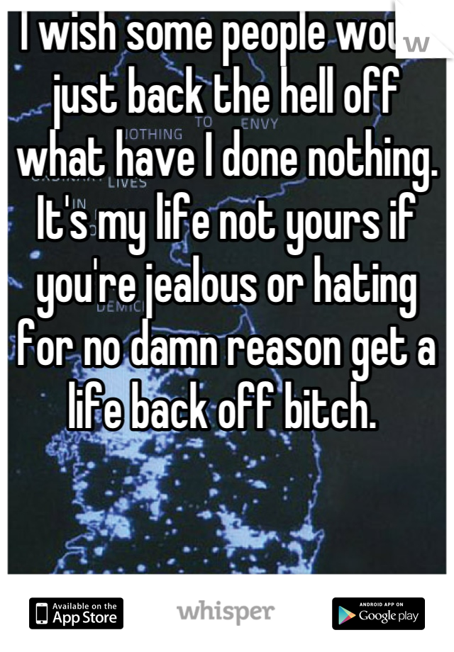 I wish some people would just back the hell off what have I done nothing. It's my life not yours if you're jealous or hating for no damn reason get a life back off bitch. 