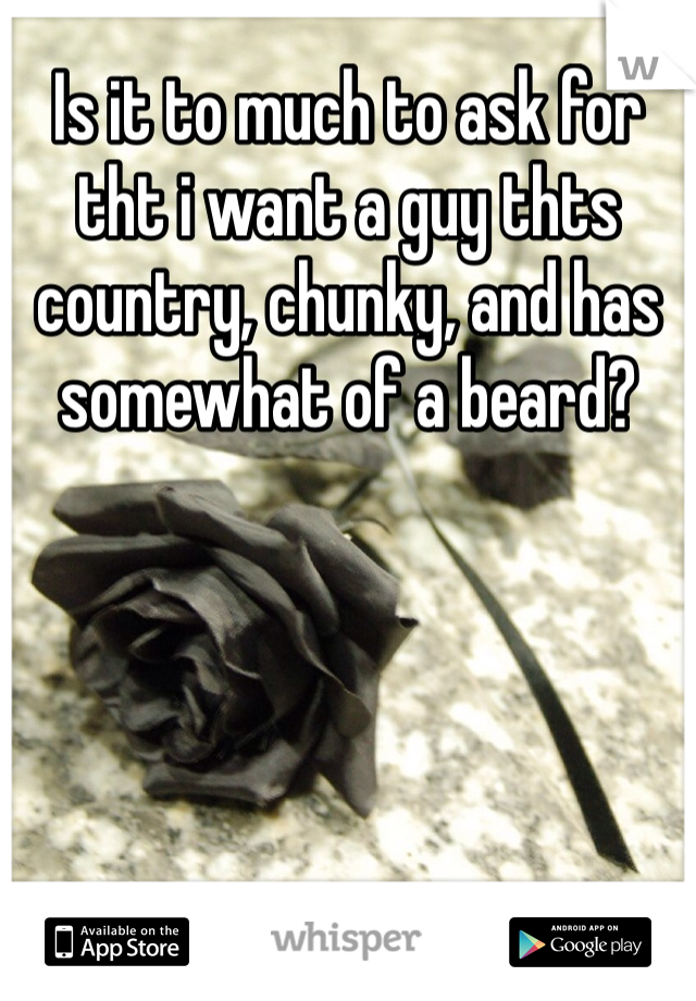 Is it to much to ask for tht i want a guy thts country, chunky, and has somewhat of a beard? 