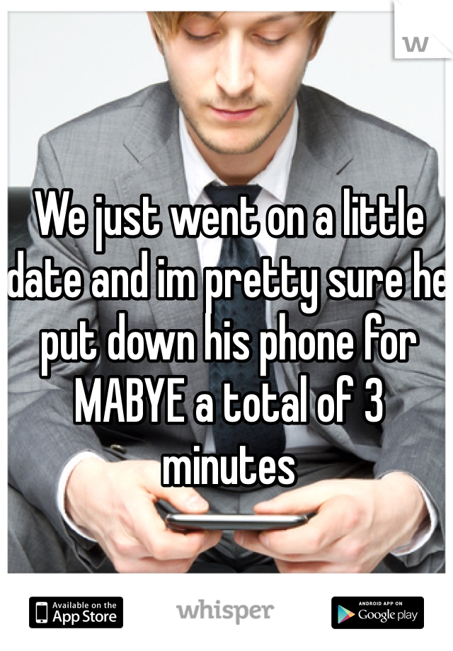 We just went on a little date and im pretty sure he put down his phone for MABYE a total of 3 minutes 