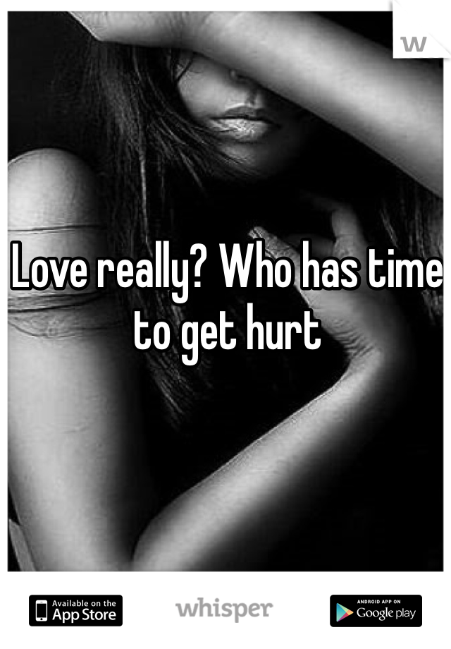 Love really? Who has time to get hurt