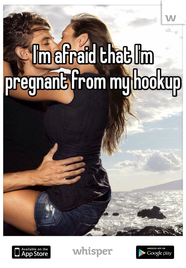 I'm afraid that I'm pregnant from my hookup