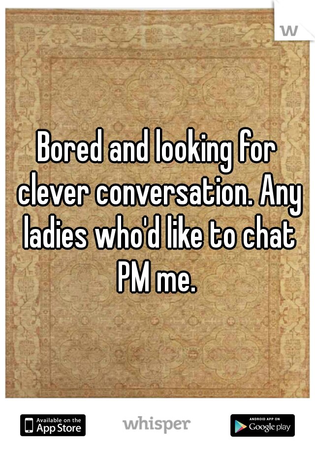 Bored and looking for clever conversation. Any ladies who'd like to chat PM me. 