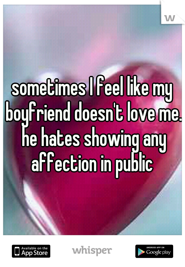 sometimes I feel like my boyfriend doesn't love me. he hates showing any affection in public 