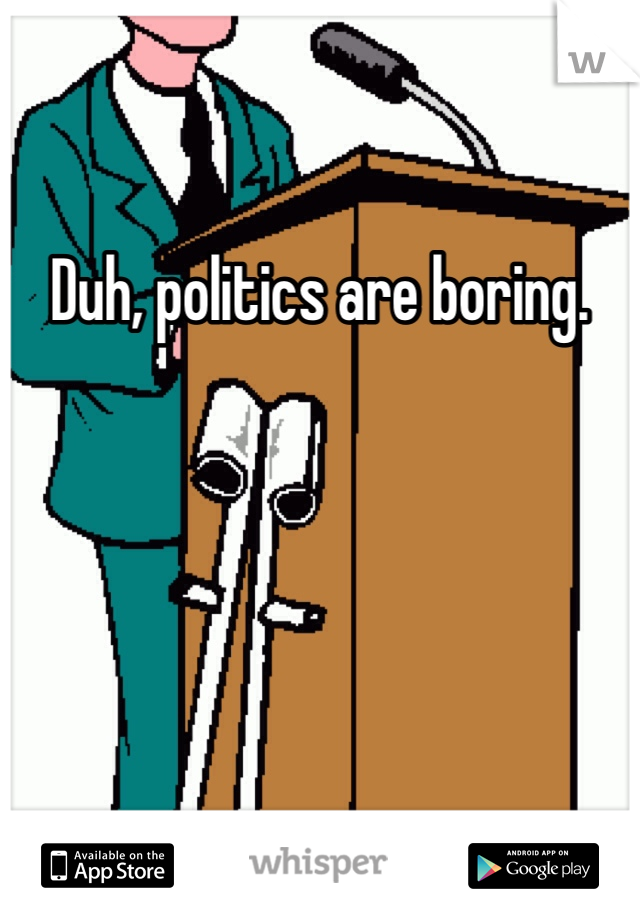 Duh, politics are boring.