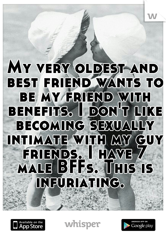 My very oldest and best friend wants to be my friend with benefits. I don't like becoming sexually intimate with my guy friends. I have 7 male BFFs. This is infuriating.  
