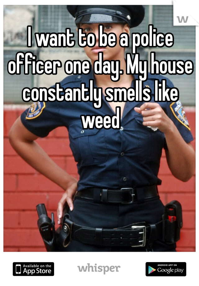 I want to be a police officer one day. My house constantly smells like weed 