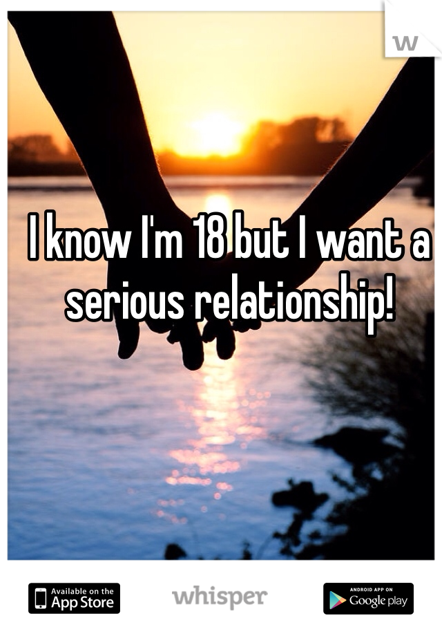 I know I'm 18 but I want a serious relationship! 