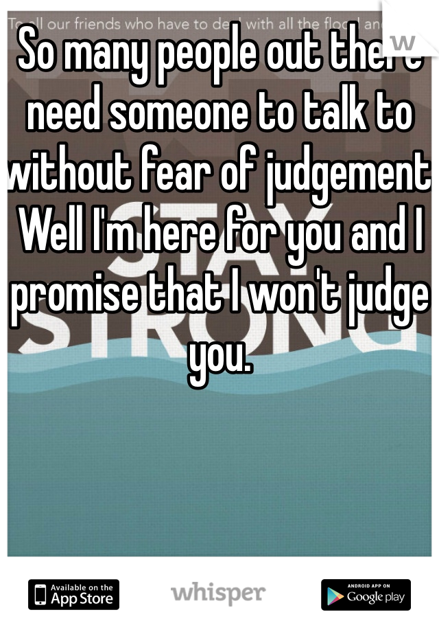 So many people out there need someone to talk to without fear of judgement. Well I'm here for you and I promise that I won't judge you.