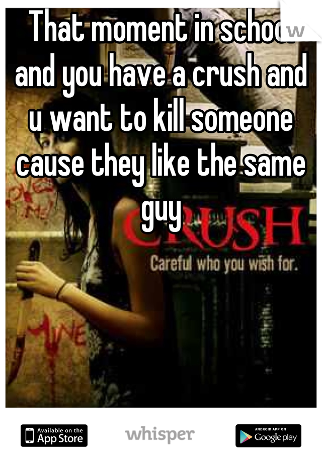 That moment in school and you have a crush and u want to kill someone cause they like the same guy