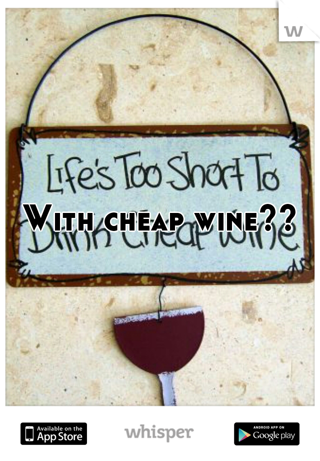 With cheap wine??