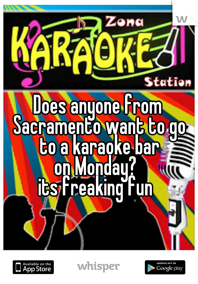 Does anyone from Sacramento want to go to a karaoke bar
on Monday? 
its freaking fun 