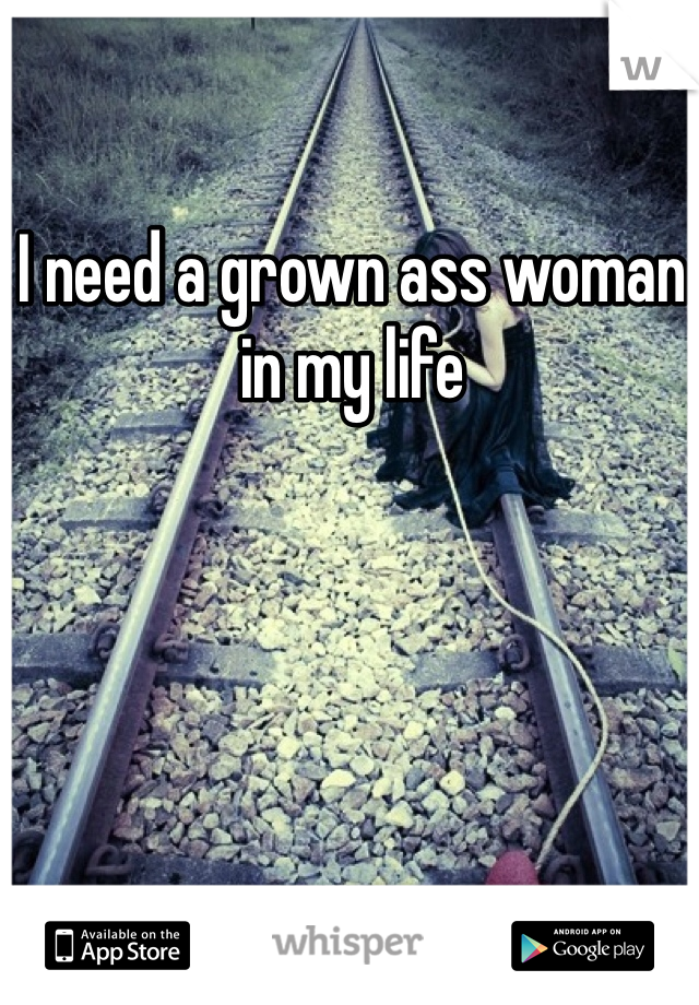 I need a grown ass woman in my life 