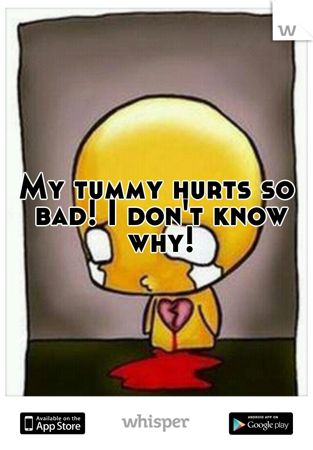 My tummy hurts so bad! I don't know why!