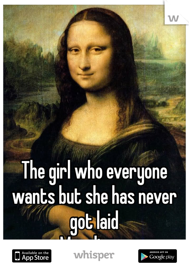 The girl who everyone wants but she has never got laid
Monalisa....