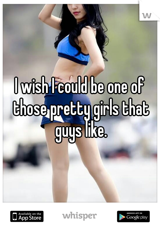 I wish I could be one of those pretty girls that guys like.